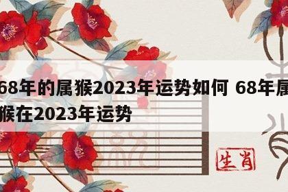 68年的属猴2023年运势如何 68年属猴在2023年运势