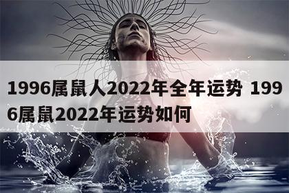 1996属鼠人2022年全年运势 1996属鼠2022年运势如何