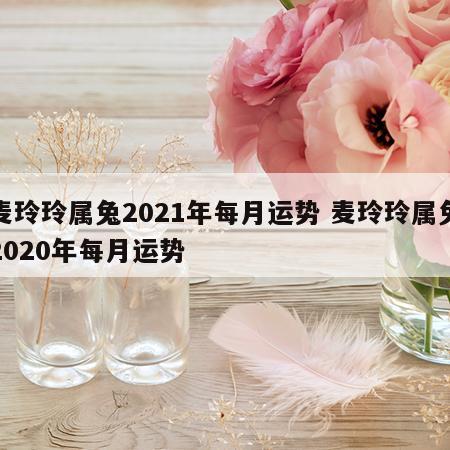麦玲玲属兔2021年每月运势 麦玲玲属兔2020年每月运势