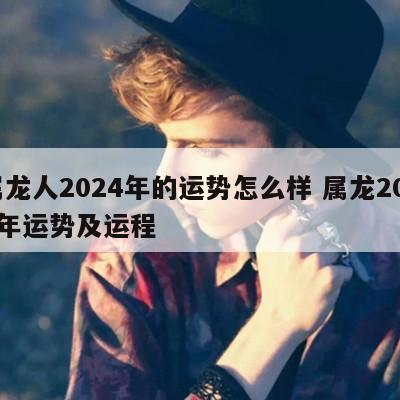 属龙人2024年的运势怎么样 属龙2024年运势及运程