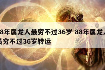 88年属龙人最穷不过36岁 88年属龙人最穷不过36岁转运