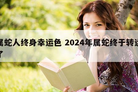 属蛇人终身幸运色 2024年属蛇终于转运了
