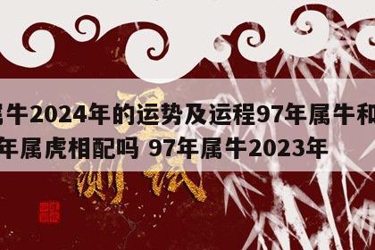 属牛2024年的运势及运程97年属牛和98年属虎相配吗 97年属牛2023年