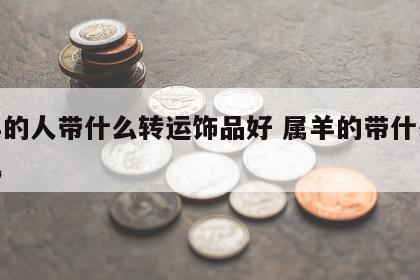 属羊的人带什么转运饰品好 属羊的带什么好运气