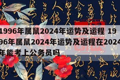 1996年属鼠2024年运势及运程 1996年属鼠2024年运势及运程在2024年能考上公务员吗
