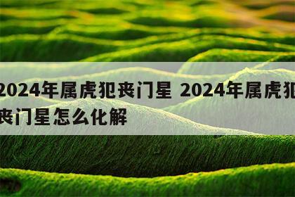 2024年属虎犯丧门星 2024年属虎犯丧门星怎么化解