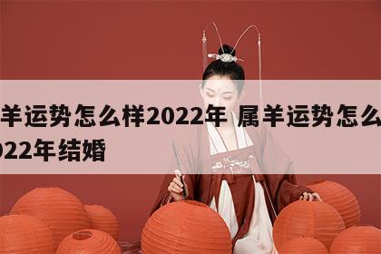 属羊运势怎么样2022年 属羊运势怎么样2022年结婚
