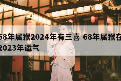 68年属猴2024年有三喜 68年属猴在2023年运气