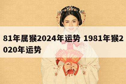 81年属猴2024年运势 1981年猴2020年运势
