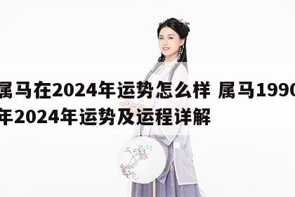 属马在2024年运势怎么样 属马1990年2024年运势及运程详解