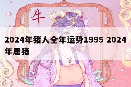 2024年猪人全年运势1995 2024年属猪