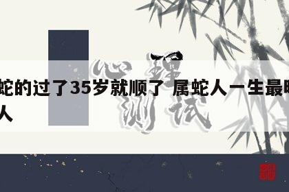 属蛇的过了35岁就顺了 属蛇人一生最旺3个人