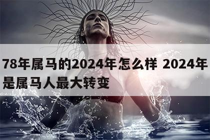 78年属马的2024年怎么样 2024年是属马人最大转变