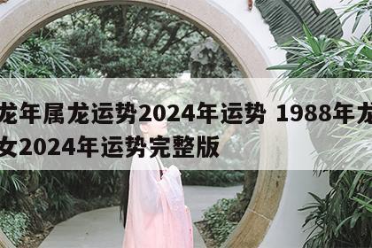 龙年属龙运势2024年运势 1988年龙女2024年运势完整版