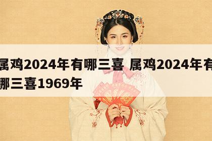 属鸡2024年有哪三喜 属鸡2024年有哪三喜1969年