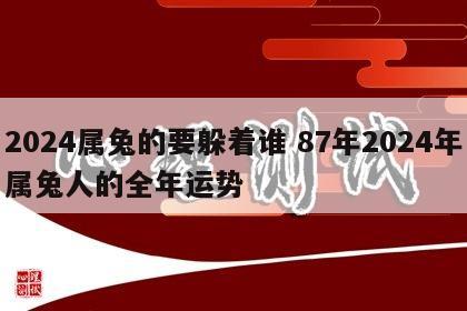 2024属兔的要躲着谁 87年2024年属兔人的全年运势