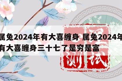 属兔2024年有大喜缠身 属兔2024年有大喜缠身三十七了是穷是富
