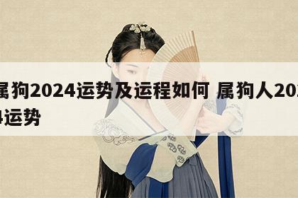属狗2024运势及运程如何 属狗人2024运势