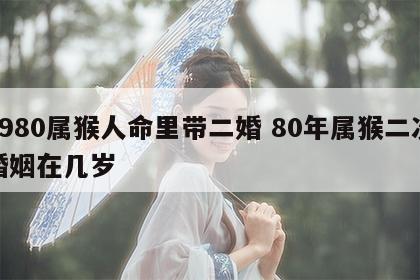 1980属猴人命里带二婚 80年属猴二次婚姻在几岁