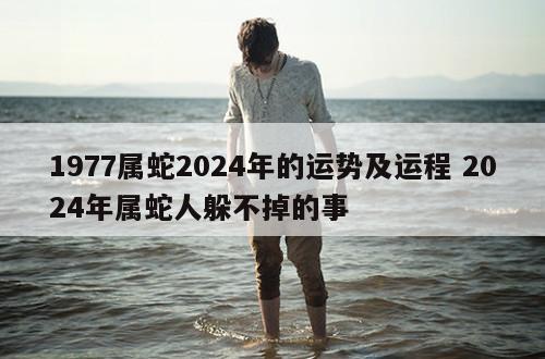 1977属蛇2024年的运势及运程 2024年属蛇人躲不掉的事
