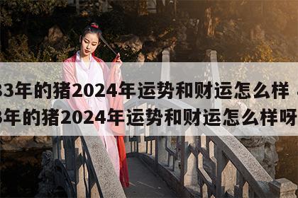 83年的猪2024年运势和财运怎么样 83年的猪2024年运势和财运怎么样呀