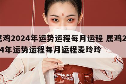 属鸡2024年运势运程每月运程 属鸡2024年运势运程每月运程麦玲玲