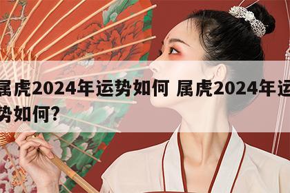 属虎2024年运势如何 属虎2024年运势如何?