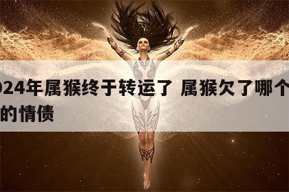 2024年属猴终于转运了 属猴欠了哪个生肖的情债