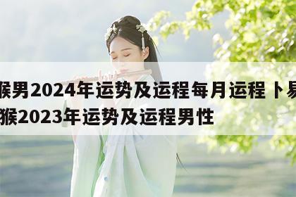 属猴男2024年运势及运程每月运程卜易居 属猴2023年运势及运程男性