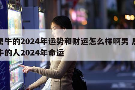 属牛的2024年运势和财运怎么样啊男 属牛的人2024年命运