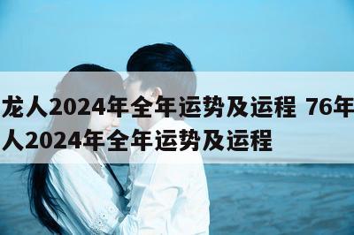 属龙人2024年全年运势及运程 76年属龙人2024年全年运势及运程