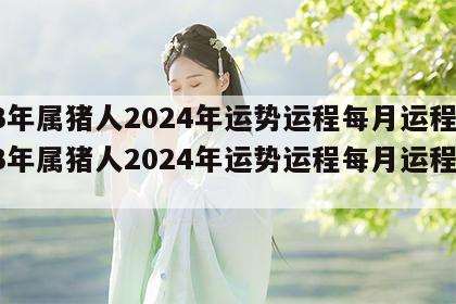 83年属猪人2024年运势运程每月运程 83年属猪人2024年运势运程每月运程如何
