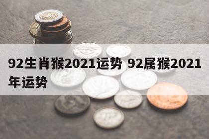92生肖猴2021运势 92属猴2021年运势