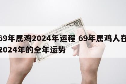 69年属鸡2024年运程 69年属鸡人在2024年的全年运势