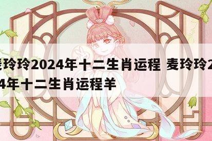 麦玲玲2024年十二生肖运程 麦玲玲2024年十二生肖运程羊