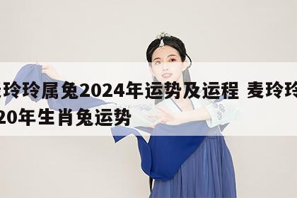 麦玲玲属兔2024年运势及运程 麦玲玲2020年生肖兔运势