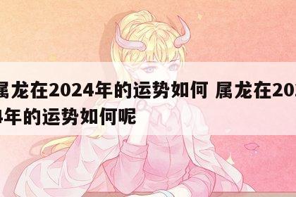 属龙在2024年的运势如何 属龙在2024年的运势如何呢