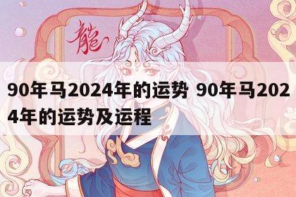 90年马2024年的运势 90年马2024年的运势及运程