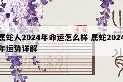 属蛇人2024年命运怎么样 属蛇2024年运势详解