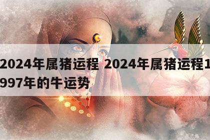 2024年属猪运程 2024年属猪运程1997年的牛运势