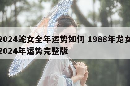 2024蛇女全年运势如何 1988年龙女2024年运势完整版