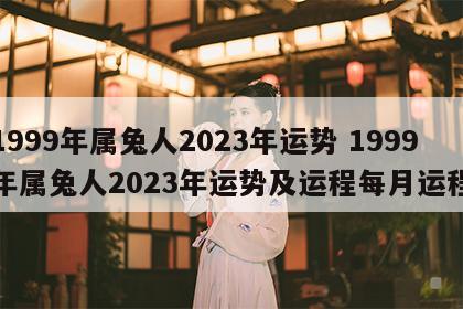 1999年属兔人2023年运势 1999年属兔人2023年运势及运程每月运程