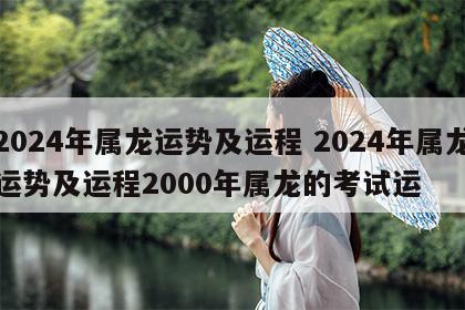 2024年属龙运势及运程 2024年属龙运势及运程2000年属龙的考试运
