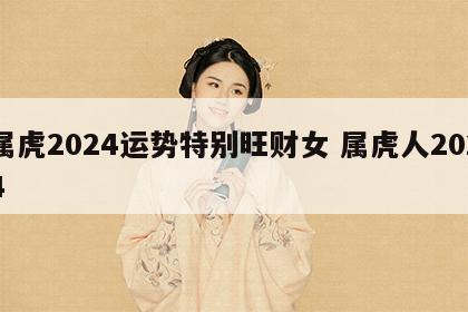 属虎2024运势特别旺财女 属虎人2024