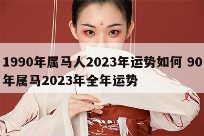 1990年属马人2023年运势如何 90年属马2023年全年运势