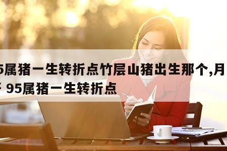 95属猪一生转折点竹层山猪出生那个,月最好 95属猪一生转折点
