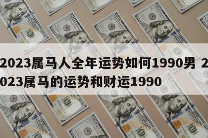 2023属马人全年运势如何1990男 2023属马的运势和财运1990