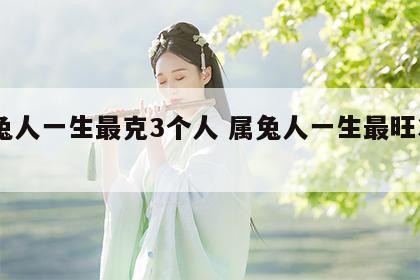 属兔人一生最克3个人 属兔人一生最旺3个人