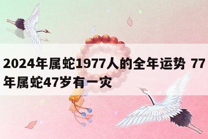 2024年属蛇1977人的全年运势 77年属蛇47岁有一灾