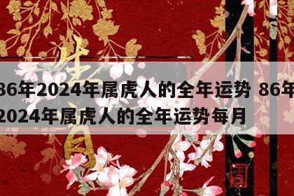 86年2024年属虎人的全年运势 86年2024年属虎人的全年运势每月